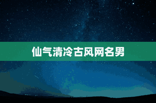 仙气清冷古风网名男(仙气清冷古风网名男生)